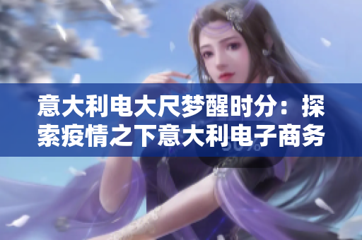 意大利電大尺夢醒時(shí)分：探索疫情之下意大利電子商務(wù)的復(fù)蘇之路