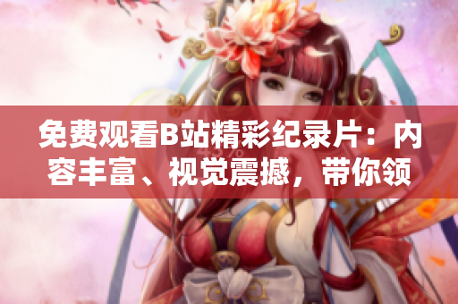 免費(fèi)觀看B站精彩紀(jì)錄片：內(nèi)容豐富、視覺震撼，帶你領(lǐng)略世界之美！