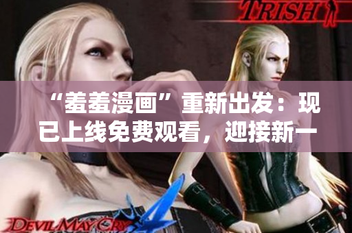 “羞羞漫畫(huà)”重新出發(fā)：現(xiàn)已上線免費(fèi)觀看，迎接新一輪閱讀熱潮！