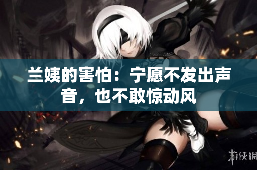 蘭姨的害怕：寧愿不發(fā)出聲音，也不敢驚動風(fēng)