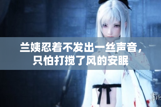 蘭姨忍著不發(fā)出一絲聲音，只怕打攪了風(fēng)的安眠