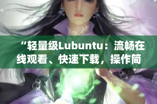 “輕量級(jí)Lubuntu：流暢在線觀看、快速下載，操作簡(jiǎn)便”(1)