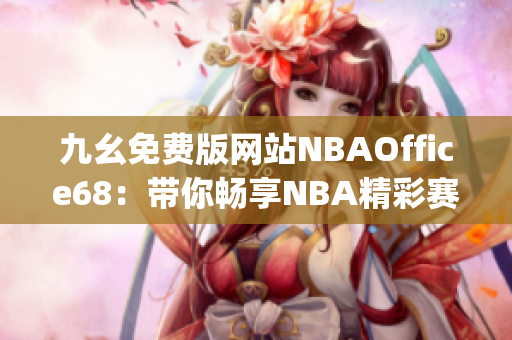九幺免費(fèi)版網(wǎng)站NBAOffice68：帶你暢享NBA精彩賽事的最佳選擇(1)