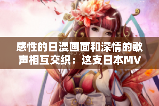 感性的日漫畫面和深情的歌聲相互交織：這支日本MV的創(chuàng)作之美