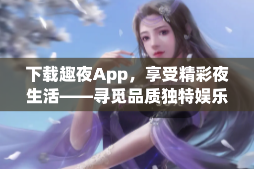 下載趣夜App，享受精彩夜生活——尋覓品質(zhì)獨(dú)特娛樂活動