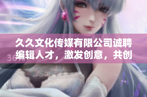 久久文化傳媒有限公司誠聘編輯人才，激發(fā)創(chuàng)意，共創(chuàng)未來！