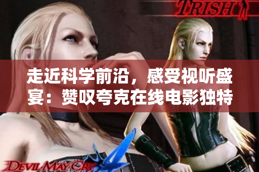 走近科學(xué)前沿，感受視聽盛宴：贊嘆夸克在線電影獨(dú)特魅力！