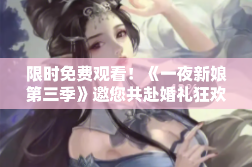 限時(shí)免費(fèi)觀看！《一夜新娘第三季》邀您共赴婚禮狂歡