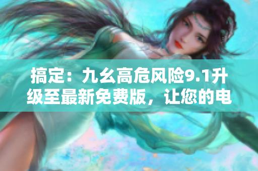 搞定：九幺高危風(fēng)險(xiǎn)9.1升級(jí)至最新免費(fèi)版，讓您的電腦安全無憂！