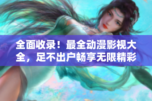 全面收錄！最全動漫影視大全，足不出戶暢享無限精彩