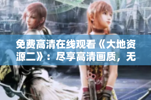 免費高清在線觀看《大地資源二》：盡享高清畫質(zhì)，無需費用立即觀看