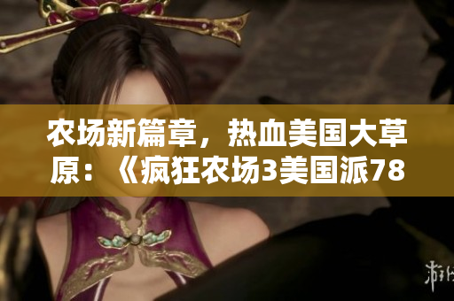 農(nóng)場(chǎng)新篇章，熱血美國(guó)大草原：《瘋狂農(nóng)場(chǎng)3美國(guó)派78》新游推薦！