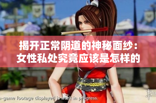 揭開正常陰道的神秘面紗：女性私處究竟應(yīng)該是怎樣的？