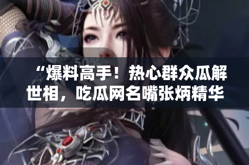 “爆料高手！熱心群眾瓜解世相，吃瓜網(wǎng)名嘴張炳精華文章匯總”