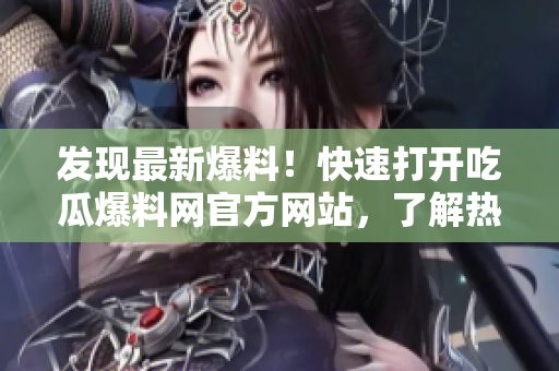 發(fā)現(xiàn)最新爆料！快速打開吃瓜爆料網(wǎng)官方網(wǎng)站，了解熱門資訊！