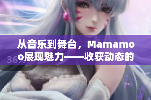 從音樂到舞臺(tái)，Mamamoo展現(xiàn)魅力——收獲動(dòng)態(tài)的視頻!