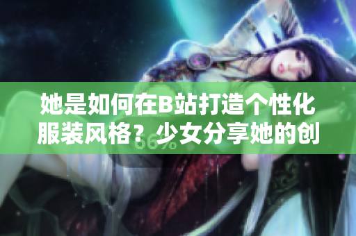 她是如何在B站打造個(gè)性化服裝風(fēng)格？少女分享她的創(chuàng)意與心路歷程