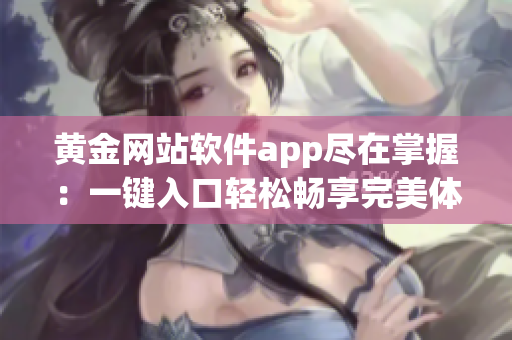 黃金網(wǎng)站軟件app盡在掌握：一鍵入口輕松暢享完美體驗(yàn)