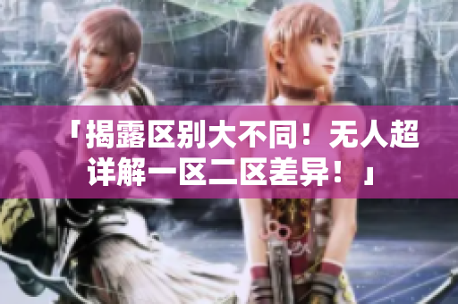 「揭露區(qū)別大不同！無(wú)人超詳解一區(qū)二區(qū)差異！」