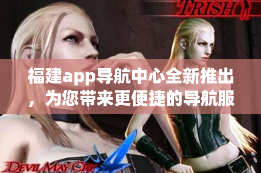 福建app導(dǎo)航中心全新推出，為您帶來(lái)更便捷的導(dǎo)航服務(wù)(1)