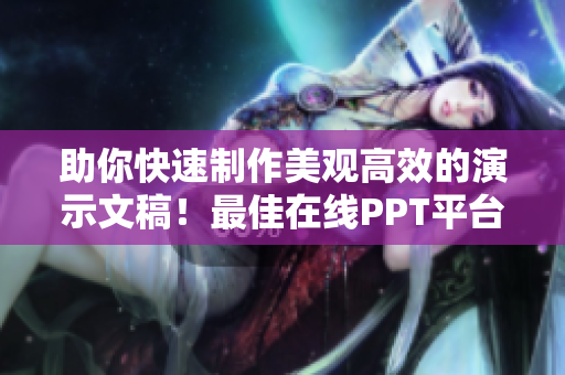 助你快速制作美觀高效的演示文稿！最佳在線PPT平臺推薦
