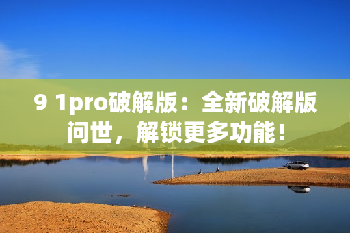 9 1pro破解版：全新破解版問世，解鎖更多功能！