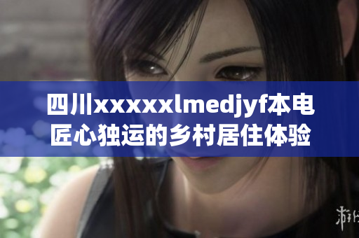 四川xxxxxlmedjyf本電匠心獨(dú)運(yùn)的鄉(xiāng)村居住體驗(yàn)