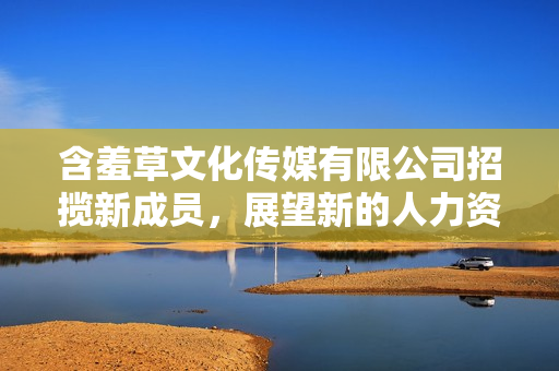 含羞草文化傳媒有限公司招攬新成員，展望新的人力資源加入