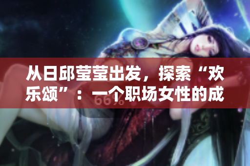 從日邱瑩瑩出發(fā)，探索“歡樂頌”：一個(gè)職場(chǎng)女性的成長(zhǎng)故事