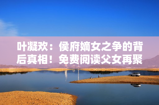 葉凝歡：侯府嫡女之爭(zhēng)的背后真相！免費(fèi)閱讀父女再聚首！