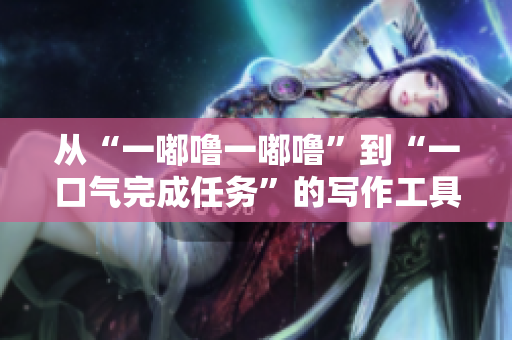從“一嘟嚕一嘟?！钡健耙豢跉馔瓿扇蝿?wù)”的寫作工具推薦
