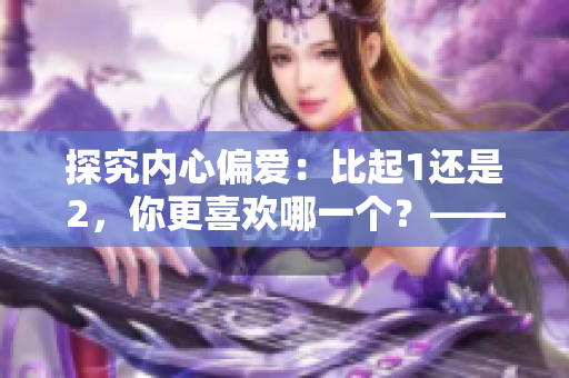 探究?jī)?nèi)心偏愛：比起1還是2，你更喜歡哪一個(gè)？——極致偏愛大揭秘！