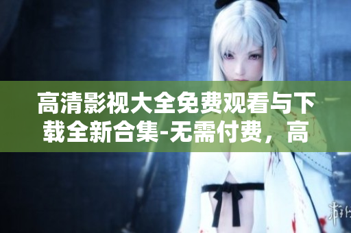 高清影視大全免費觀看與下載全新合集-無需付費，高清畫質盡情享受