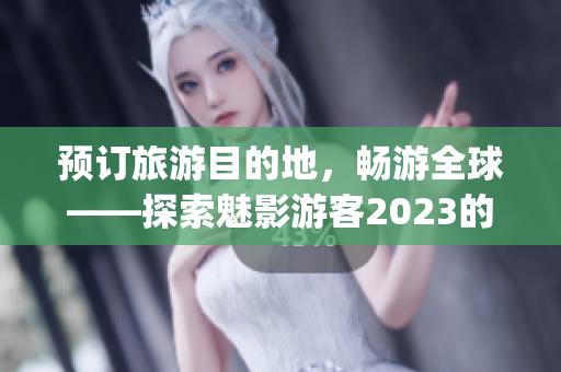 預(yù)訂旅游目的地，暢游全球——探索魅影游客2023的全新登錄入口(1)