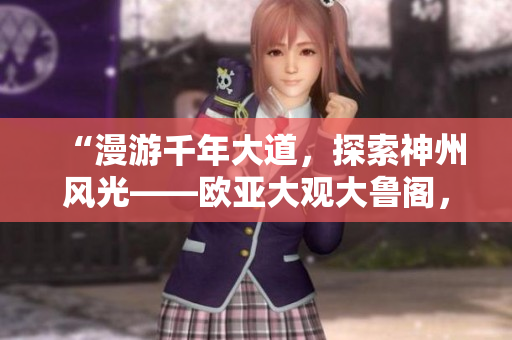 “漫游千年大道，探索神州風(fēng)光——?dú)W亞大觀(guān)大魯閣，齊魯日?qǐng)?bào)推薦”