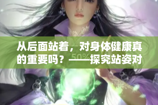 從后面站著，對(duì)身體健康真的重要嗎？——探究站姿對(duì)健康的影響