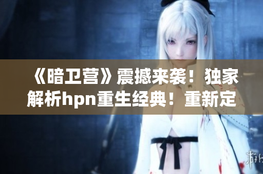 《暗衛(wèi)營》震撼來襲！獨家解析hpn重生經(jīng)典！重新定義你的游戲體驗！