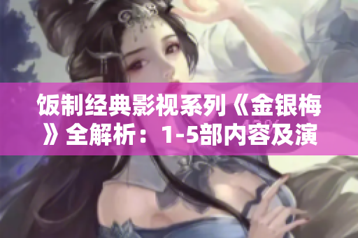 飯制經(jīng)典影視系列《金銀梅》全解析：1-5部內(nèi)容及演員陣容揭秘