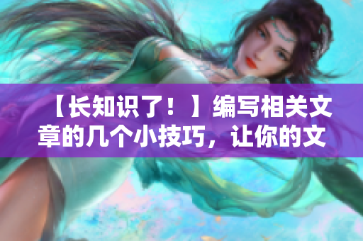【長知識了！】編寫相關(guān)文章的幾個小技巧，讓你的文章更有說服力