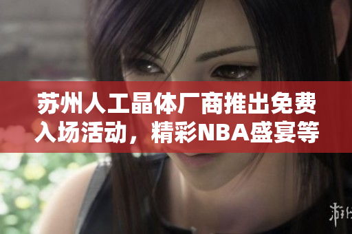 蘇州人工晶體廠(chǎng)商推出免費(fèi)入場(chǎng)活動(dòng)，精彩NBA盛宴等您來(lái)體驗(yàn)