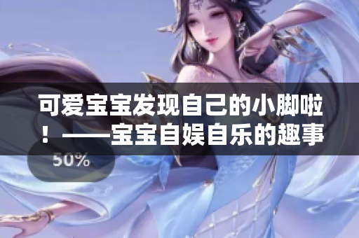 可愛(ài)寶寶發(fā)現(xiàn)自己的小腳啦！——寶寶自?shī)首詷?lè)的趣事