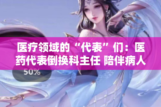 醫(yī)療領(lǐng)域的“代表”們：醫(yī)藥代表倒換科主任 陪伴病人在前線(xiàn)