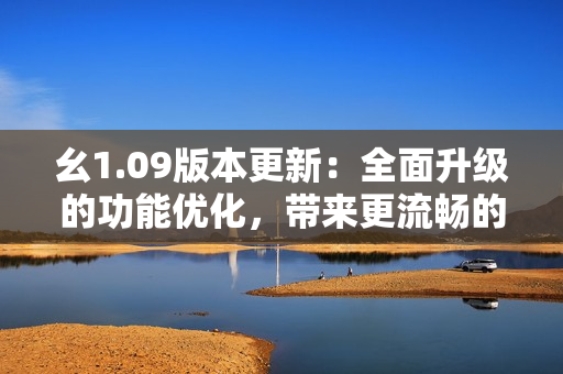 幺1.09版本更新：全面升級(jí)的功能優(yōu)化，帶來(lái)更流暢的體驗(yàn)