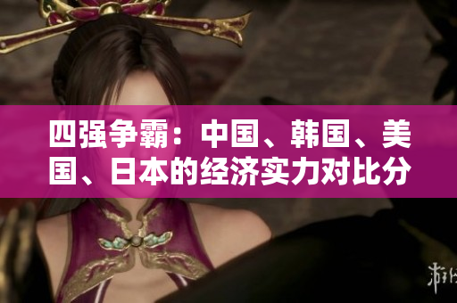 四強(qiáng)爭(zhēng)霸：中國(guó)、韓國(guó)、美國(guó)、日本的經(jīng)濟(jì)實(shí)力對(duì)比分析