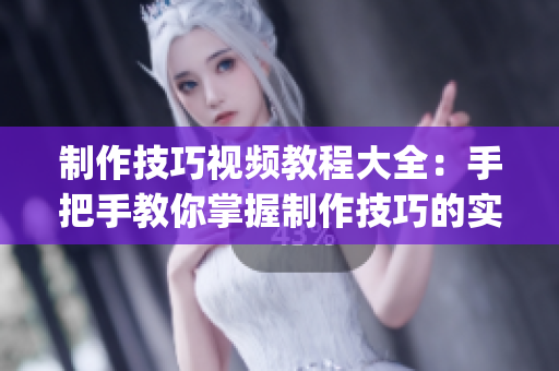 制作技巧視頻教程大全：手把手教你掌握制作技巧的實(shí)用視頻攻略(1)