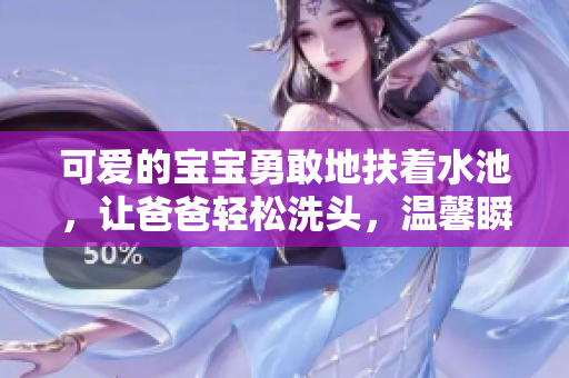 可愛(ài)的寶寶勇敢地扶著水池，讓爸爸輕松洗頭，溫馨瞬間暖了心