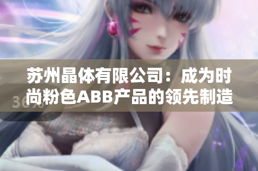 蘇州晶體有限公司：成為時(shí)尚粉色ABB產(chǎn)品的領(lǐng)先制造商