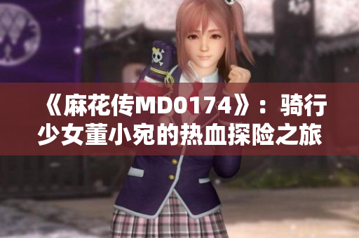 《麻花傳MD0174》：騎行少女董小宛的熱血探險(xiǎn)之旅
