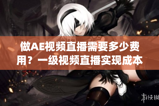 做AE視頻直播需要多少費(fèi)用？一級視頻直播實(shí)現(xiàn)成本是多少？(1)