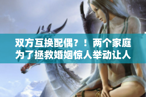雙方互換配偶？！兩個(gè)家庭為了拯救婚姻驚人舉動(dòng)讓人意外！